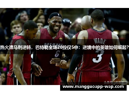 热火遭马刺逆转，巴特勒全场20投仅5中：逆境中的英雄如何崛起？