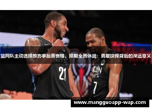 篮网队主动选择放弃季后赛资格，择期全员休战：勇敢抉择背后的深远意义