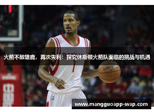 火箭不敌雄鹿，再次失利：探究休斯顿火箭队面临的挑战与机遇