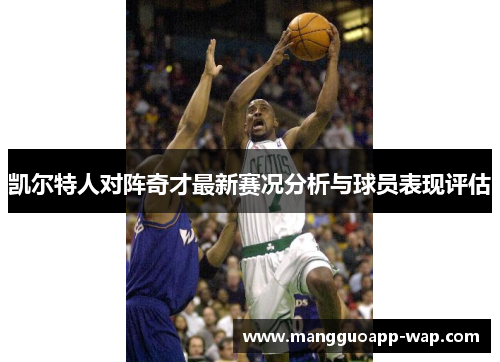 凯尔特人对阵奇才最新赛况分析与球员表现评估