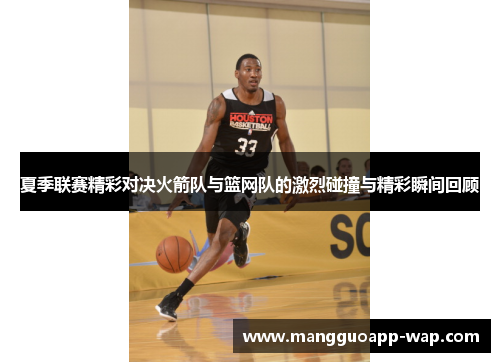 夏季联赛精彩对决火箭队与篮网队的激烈碰撞与精彩瞬间回顾