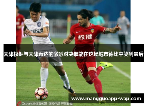 天津权健与天津泰达的激烈对决谁能在这场城市德比中笑到最后