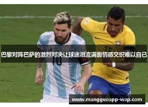 巴黎对阵巴萨的激烈对决让球迷泪流满面情感交织难以自已