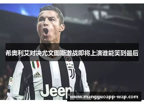 希奥利艾对决尤文图斯激战即将上演谁能笑到最后