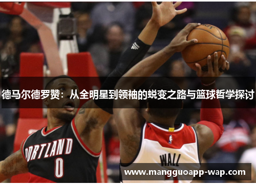 德马尔德罗赞：从全明星到领袖的蜕变之路与篮球哲学探讨