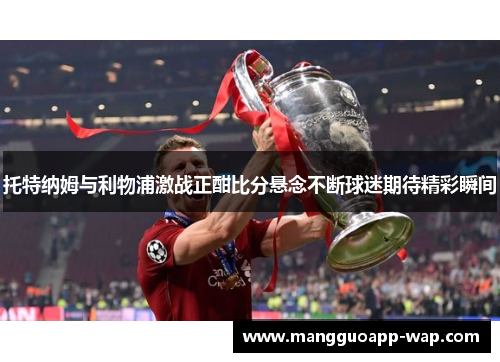 托特纳姆与利物浦激战正酣比分悬念不断球迷期待精彩瞬间