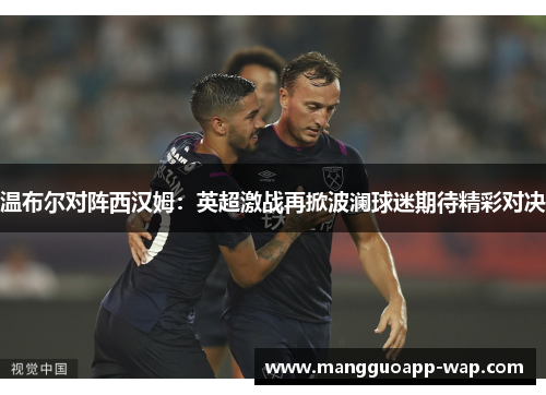 温布尔对阵西汉姆：英超激战再掀波澜球迷期待精彩对决