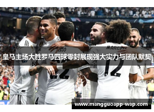 皇马主场大胜罗马四球零封展现强大实力与团队默契